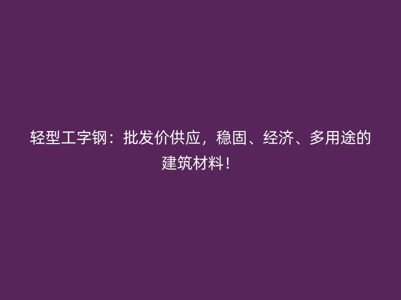 轻型工字钢：批发价供应，稳固、经济、多用途的建筑材料！
