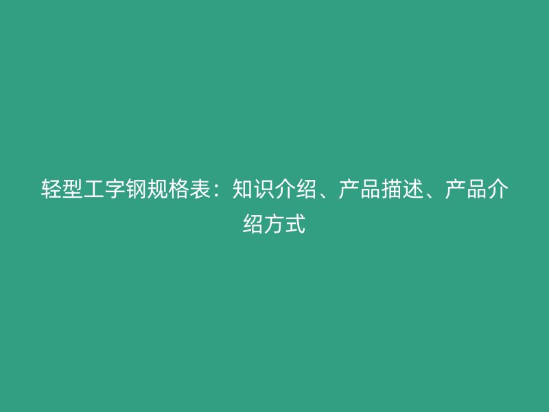 轻型工字钢规格表：知识介绍、产品描述、产品介绍方式