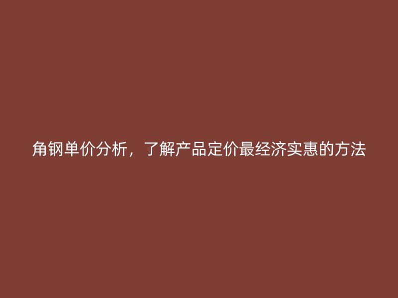 角钢单价分析，了解产品定价最经济实惠的方法