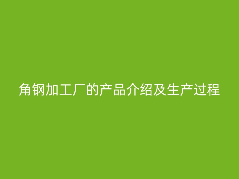 角钢加工厂的产品介绍及生产过程