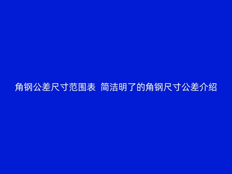 角钢公差尺寸范围表  简洁明了的角钢尺寸公差介绍