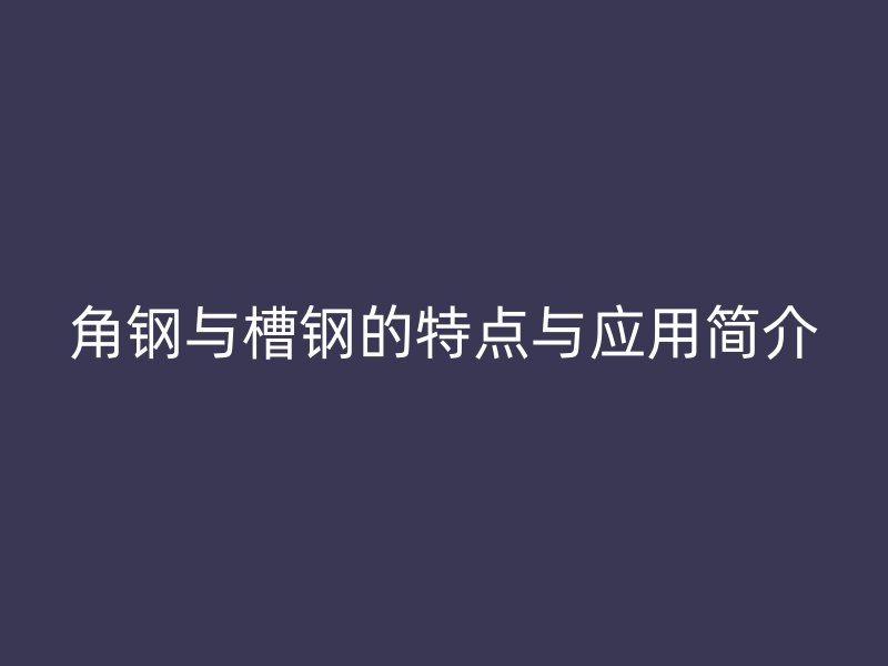 角钢与槽钢的特点与应用简介