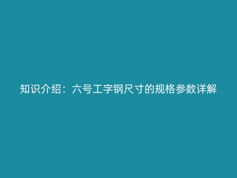 知识介绍：六号工字钢尺寸的规格参数详解