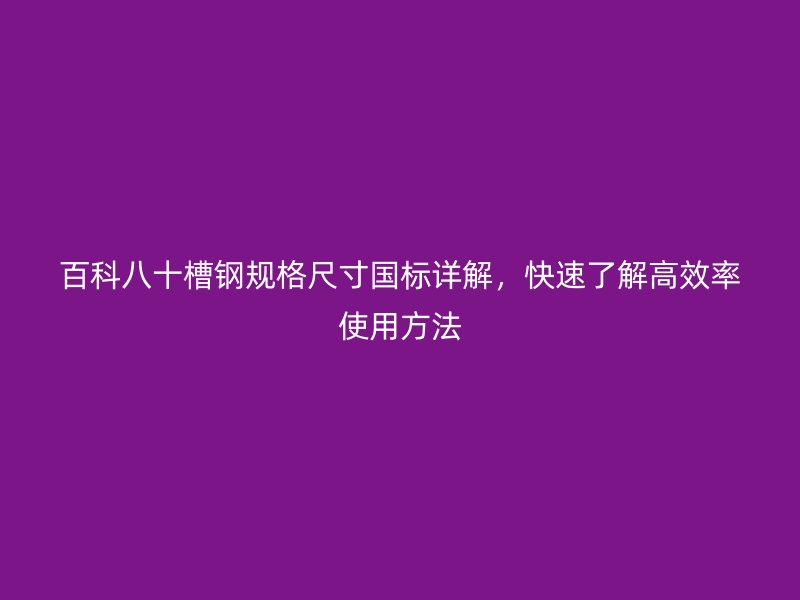 百科八十槽钢规格尺寸国标详解，快速了解高效率使用方法