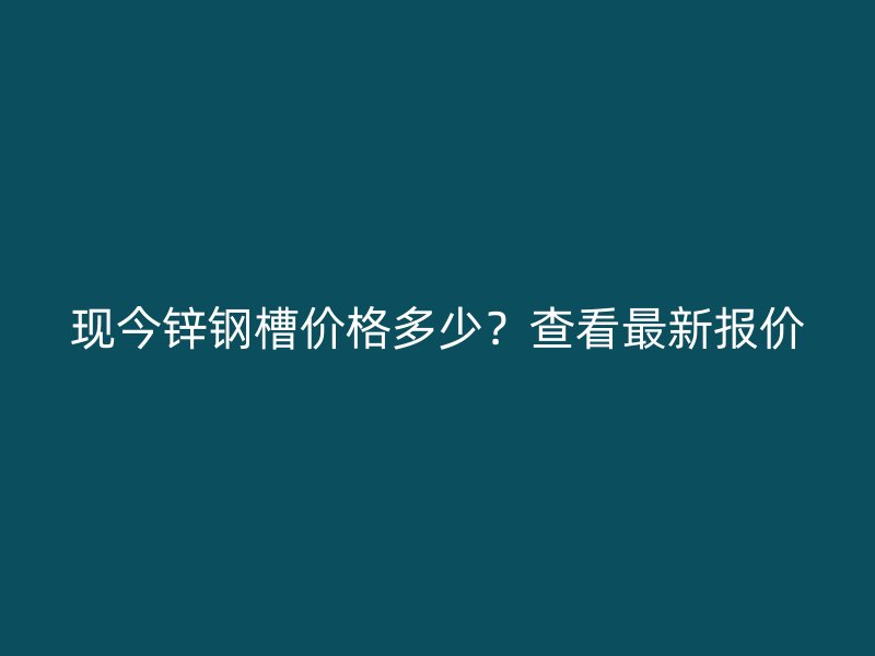 现今锌钢槽价格多少？查看最新报价