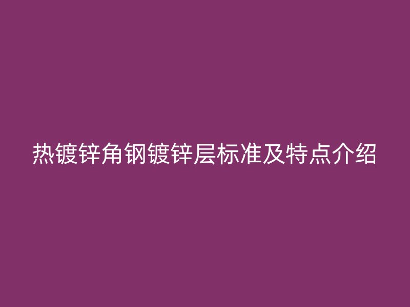 热镀锌角钢镀锌层标准及特点介绍