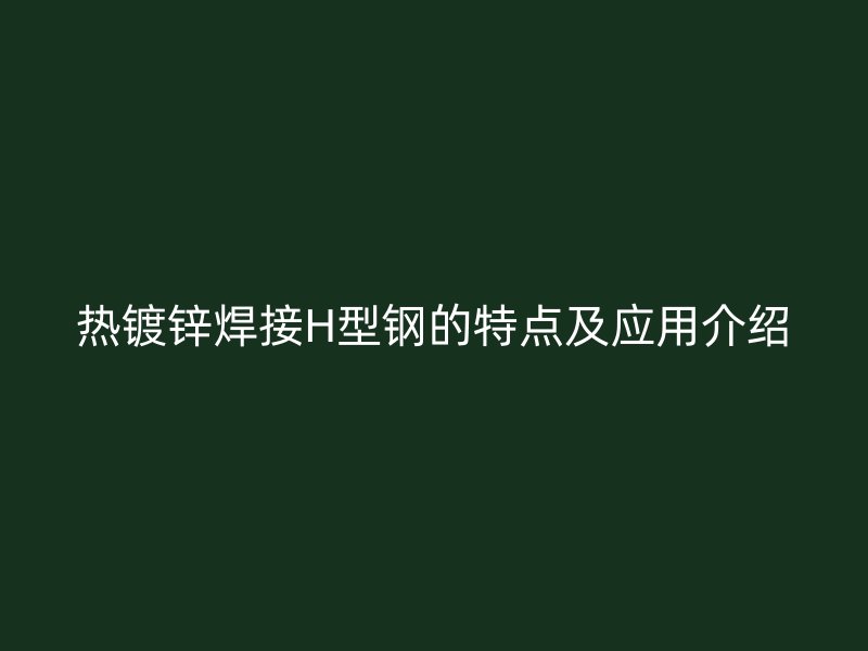 热镀锌焊接H型钢的特点及应用介绍