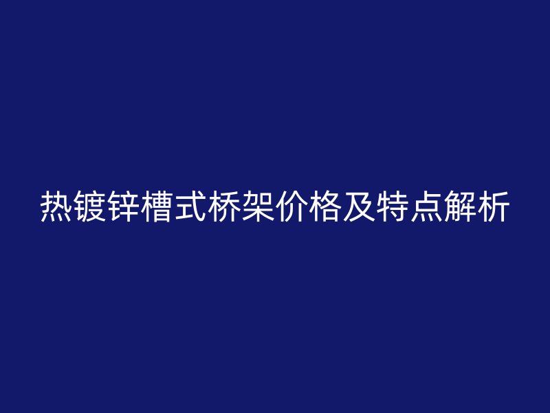 热镀锌槽式桥架价格及特点解析