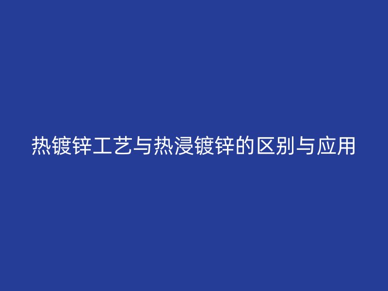 热镀锌工艺与热浸镀锌的区别与应用