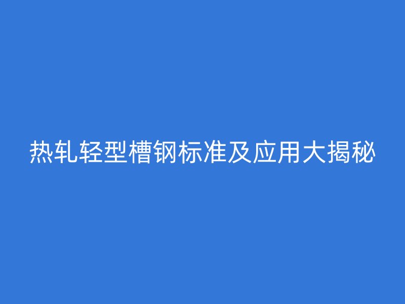 热轧轻型槽钢标准及应用大揭秘