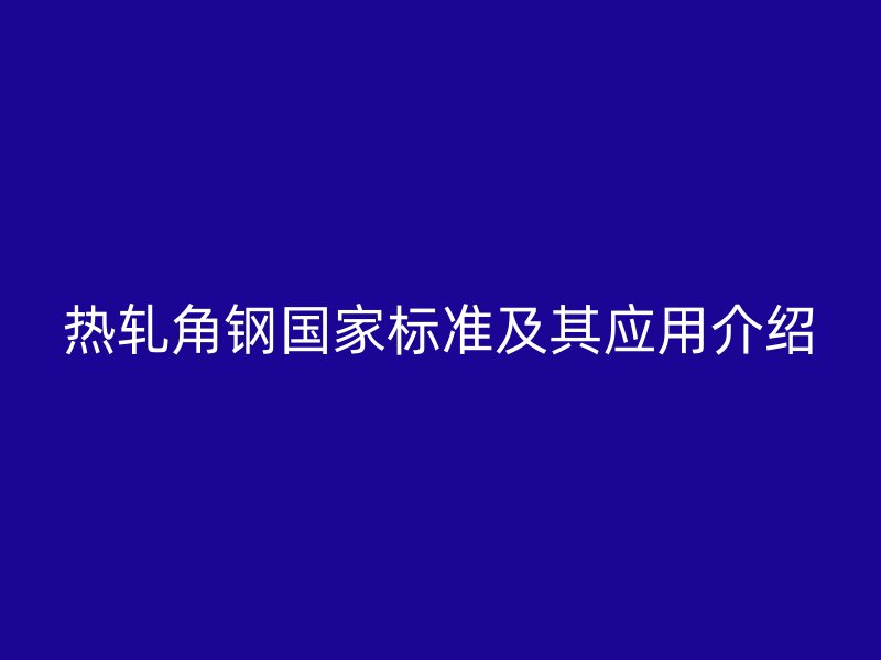 热轧角钢国家标准及其应用介绍