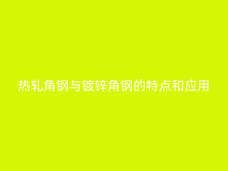 热轧角钢与镀锌角钢的特点和应用