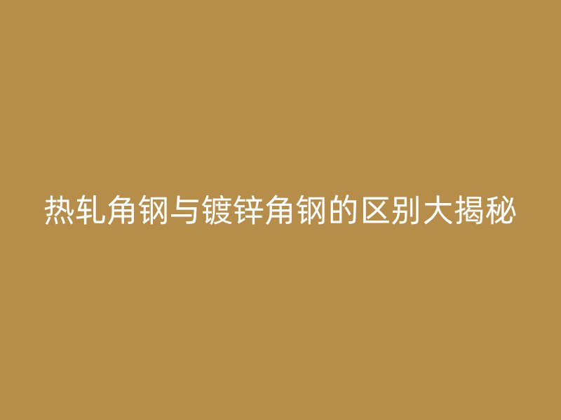 热轧角钢与镀锌角钢的区别大揭秘