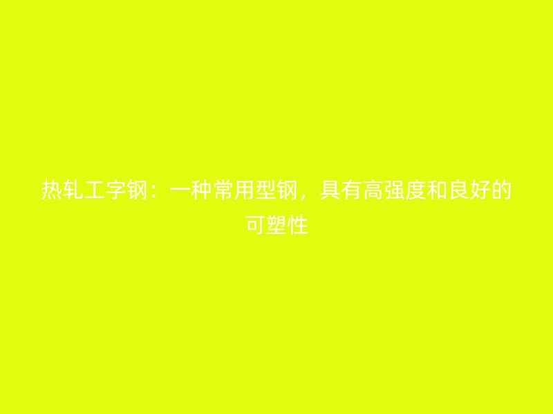 热轧工字钢：一种常用型钢，具有高强度和良好的可塑性