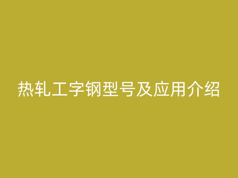 热轧工字钢型号及应用介绍
