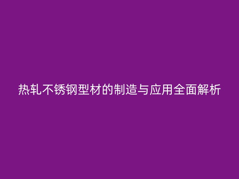 热轧不锈钢型材的制造与应用全面解析