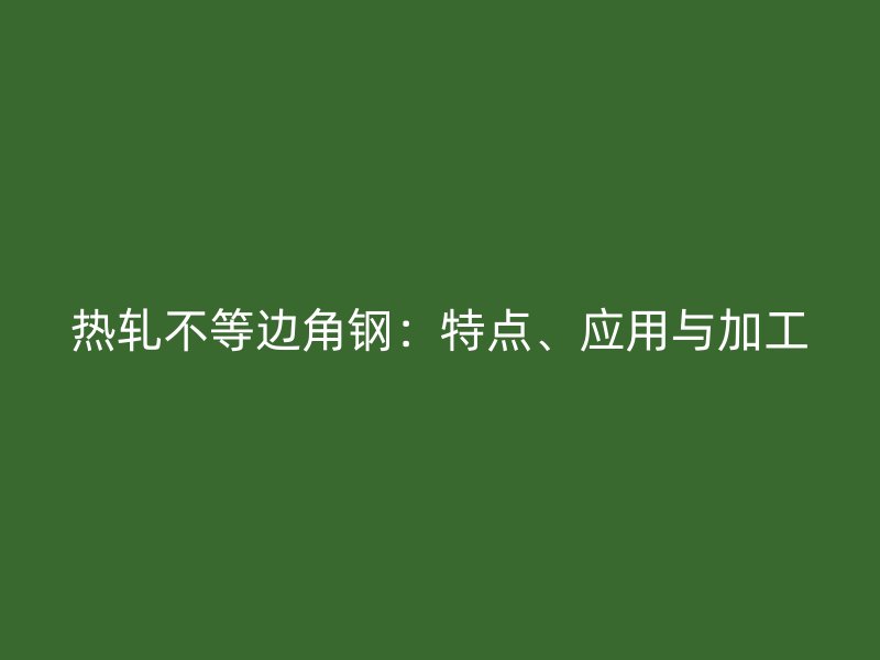热轧不等边角钢：特点、应用与加工