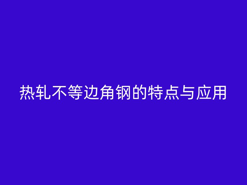 热轧不等边角钢的特点与应用