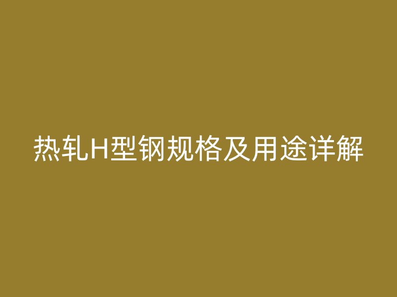 热轧H型钢规格及用途详解