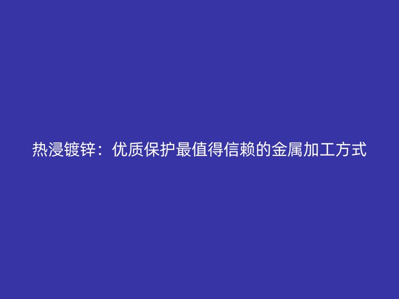 热浸镀锌：优质保护最值得信赖的金属加工方式
