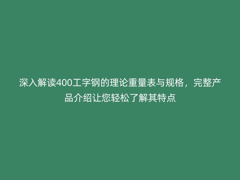 深入解读400工字钢的理论重量表与规格，完整产品介绍让您轻松了解其特点