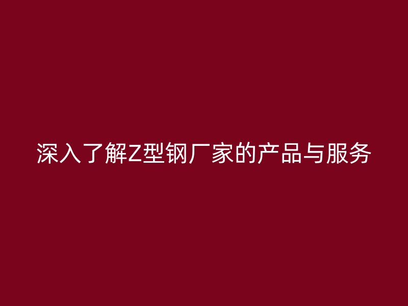 深入了解Z型钢厂家的产品与服务
