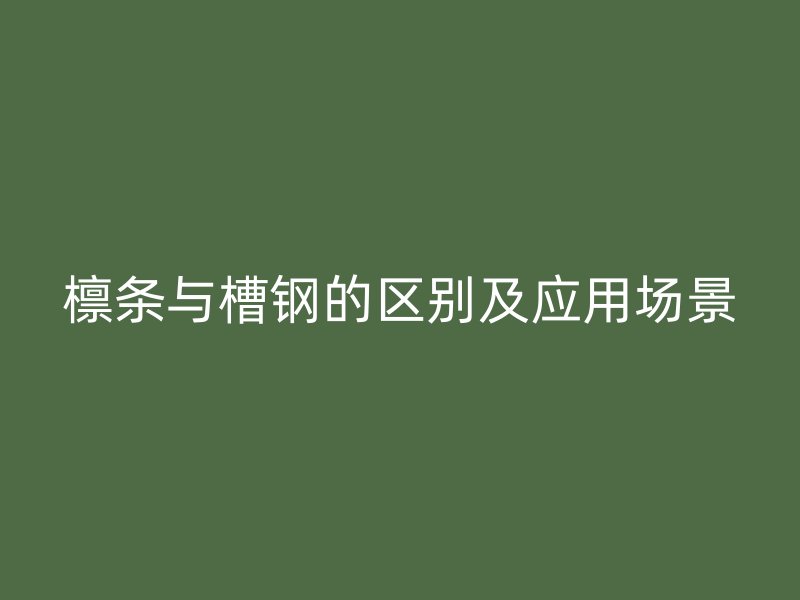 檩条与槽钢的区别及应用场景