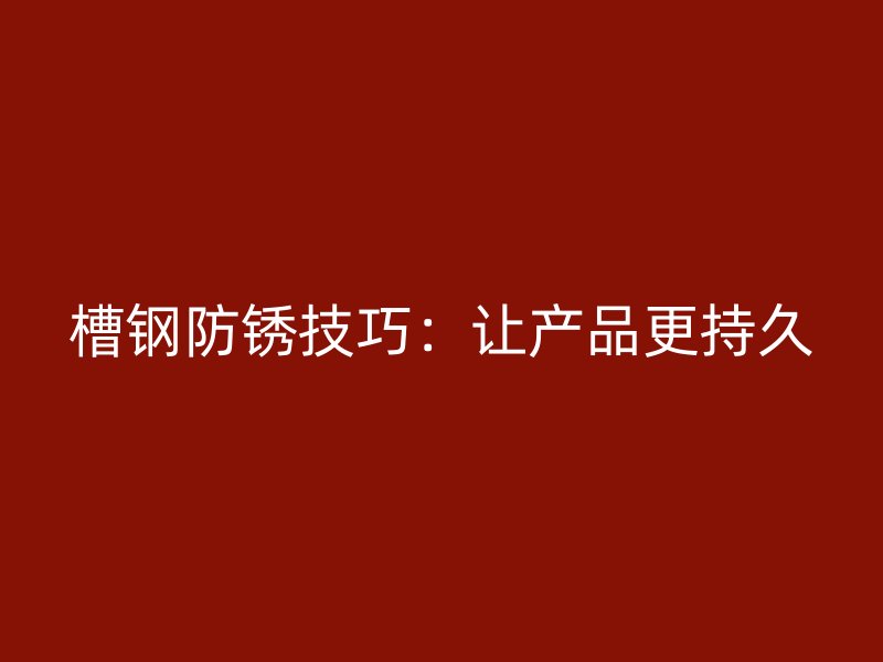 槽钢防锈技巧：让产品更持久