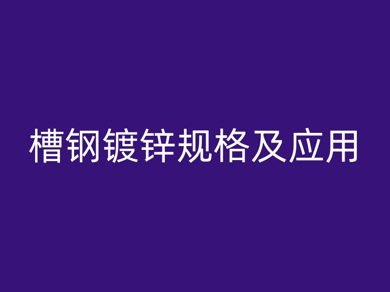 槽钢镀锌规格及应用