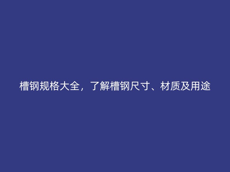 槽钢规格大全，了解槽钢尺寸、材质及用途