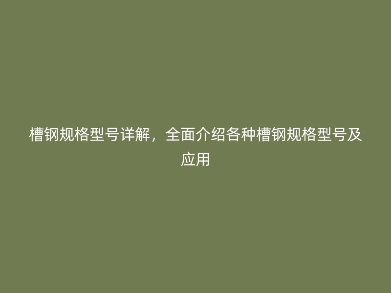 槽钢规格型号详解，全面介绍各种槽钢规格型号及应用