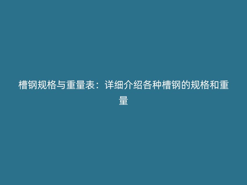 槽钢规格与重量表：详细介绍各种槽钢的规格和重量