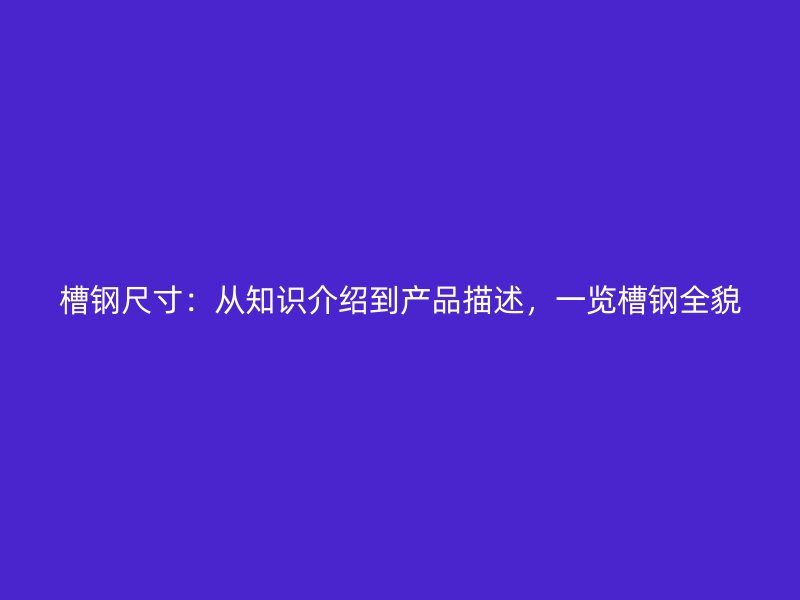 槽钢尺寸：从知识介绍到产品描述，一览槽钢全貌