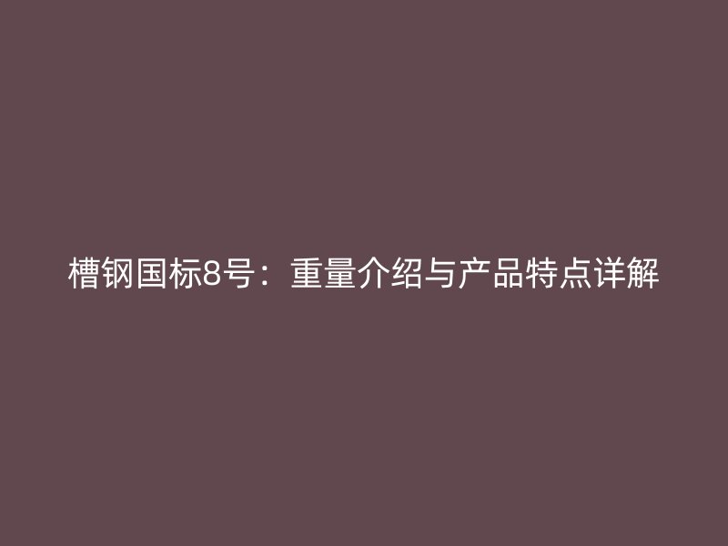 槽钢国标8号：重量介绍与产品特点详解