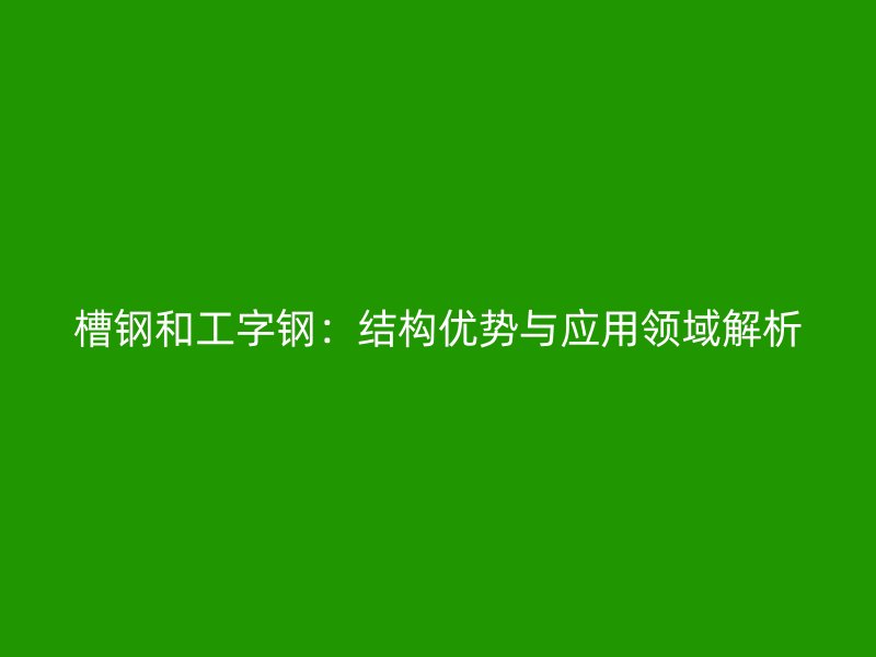 槽钢和工字钢：结构优势与应用领域解析