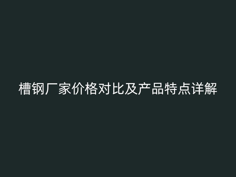 槽钢厂家价格对比及产品特点详解