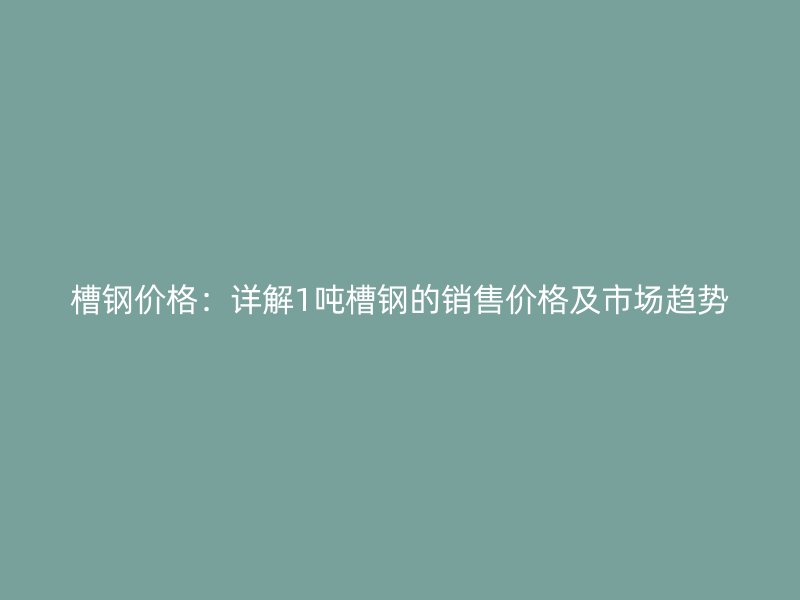 槽钢价格：详解1吨槽钢的销售价格及市场趋势