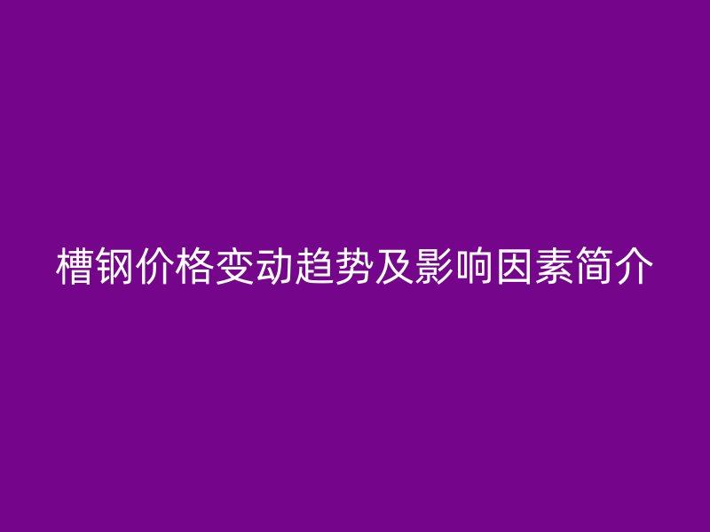 槽钢价格变动趋势及影响因素简介