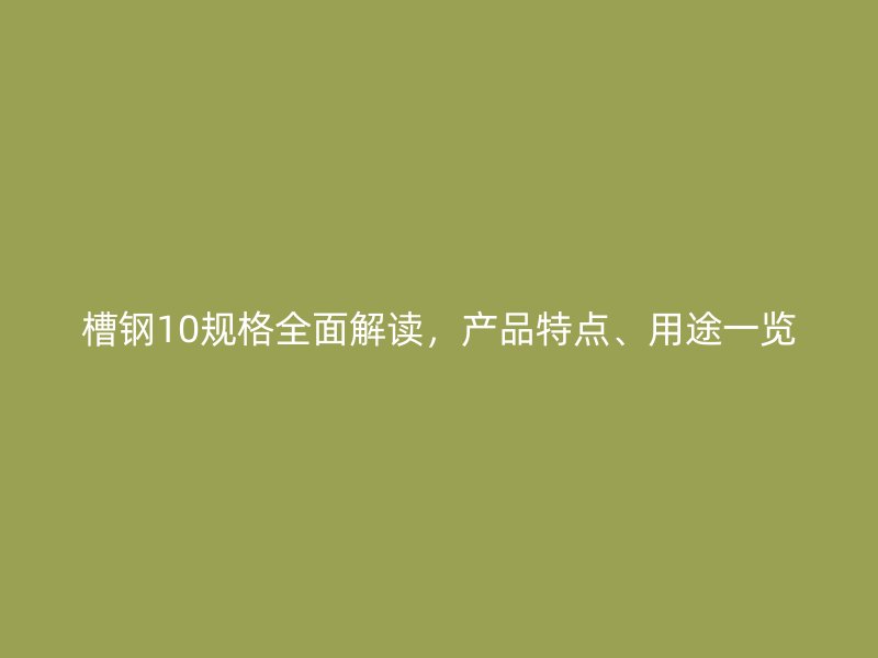 槽钢10规格全面解读，产品特点、用途一览