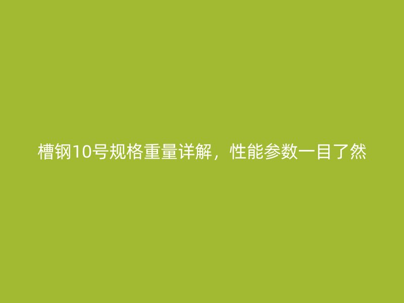 槽钢10号规格重量详解，性能参数一目了然