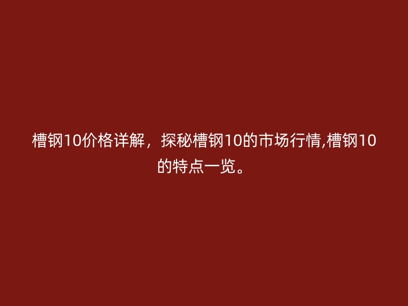 槽钢10价格详解，探秘槽钢10的市场行情,槽钢10的特点一览。