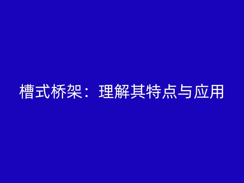 槽式桥架：理解其特点与应用