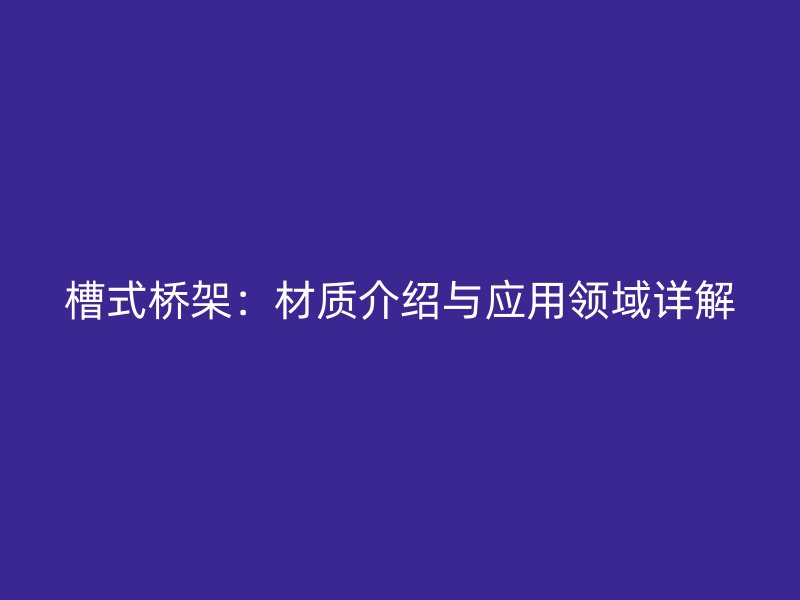 槽式桥架：材质介绍与应用领域详解