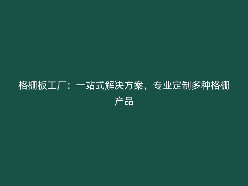 格栅板工厂：一站式解决方案，专业定制多种格栅产品