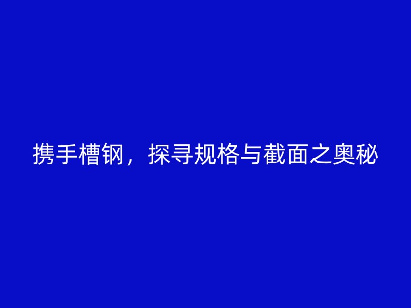 携手槽钢，探寻规格与截面之奥秘