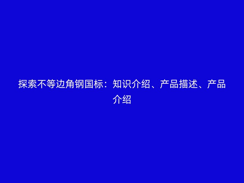 探索不等边角钢国标：知识介绍、产品描述、产品介绍