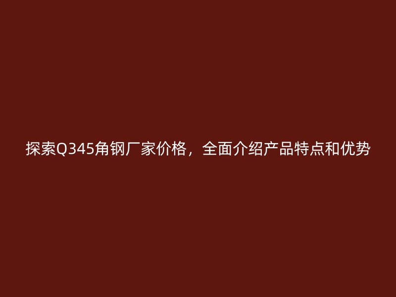 探索Q345角钢厂家价格，全面介绍产品特点和优势