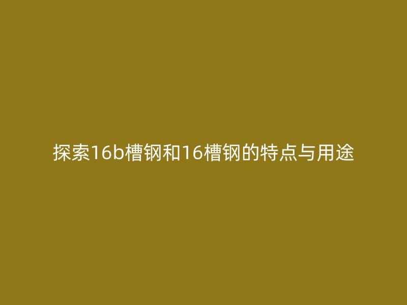 探索16b槽钢和16槽钢的特点与用途