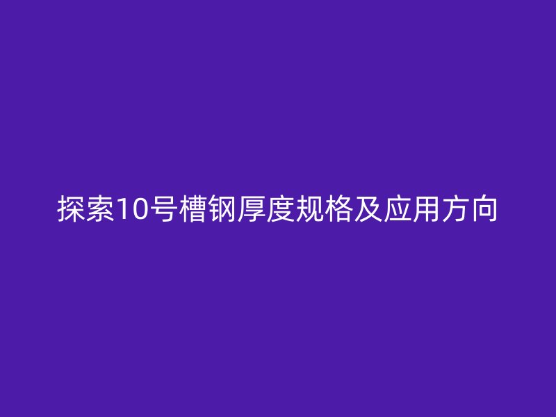 探索10号槽钢厚度规格及应用方向