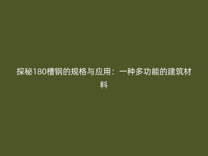 探秘180槽钢的规格与应用：一种多功能的建筑材料